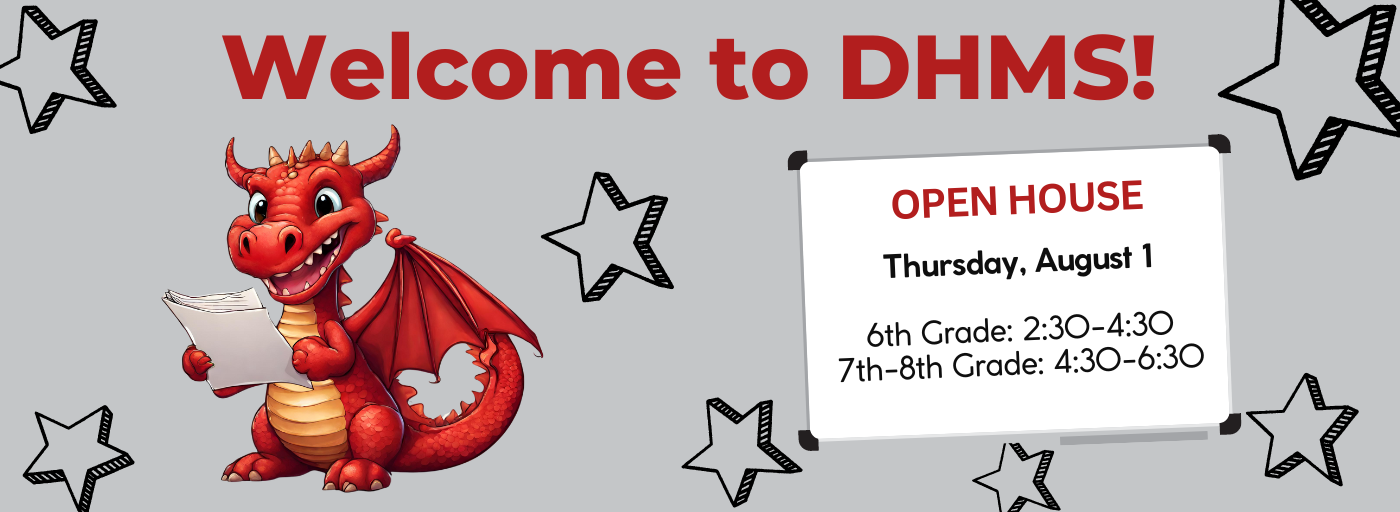 Welcome to DHMS! Open House Thursday August 1 6th grade: 2:30-4:30 7th-8th Grade: 4:30-6:30