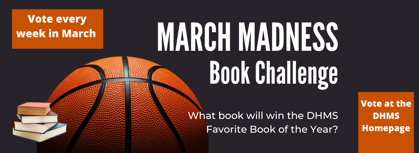 March Madness Book Challenge: What book will win the DHMS favorite book of hte year? Vote at the DHMS homepage